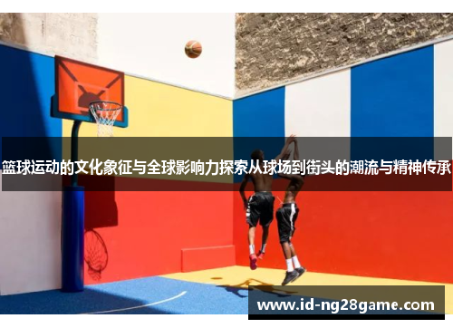 篮球运动的文化象征与全球影响力探索从球场到街头的潮流与精神传承