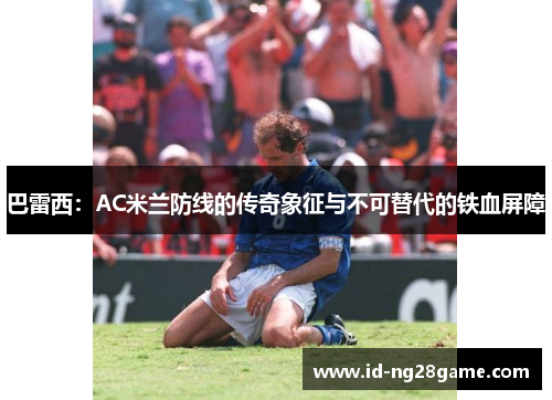 巴雷西：AC米兰防线的传奇象征与不可替代的铁血屏障