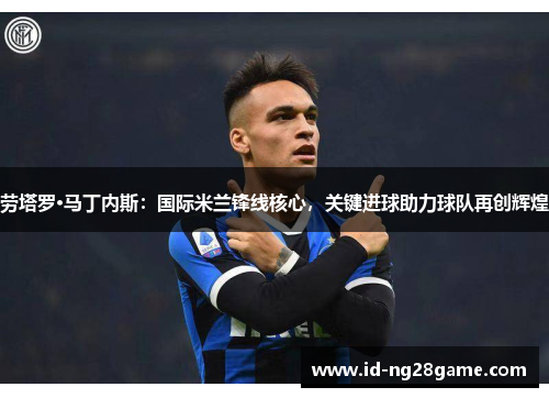 劳塔罗·马丁内斯：国际米兰锋线核心，关键进球助力球队再创辉煌