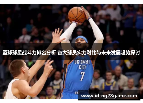 篮球球星战斗力排名分析 各大球员实力对比与未来发展趋势探讨