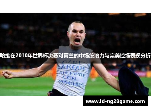 哈维在2010年世界杯决赛对荷兰的中场统治力与完美控场表现分析