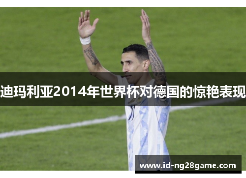 迪玛利亚2014年世界杯对德国的惊艳表现