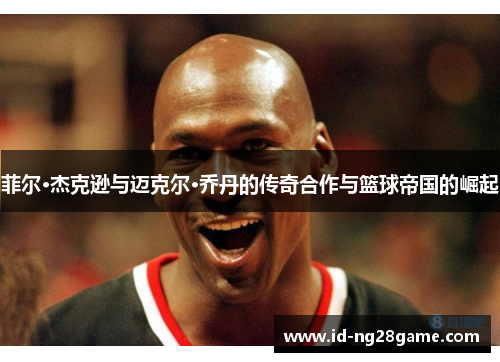 菲尔·杰克逊与迈克尔·乔丹的传奇合作与篮球帝国的崛起