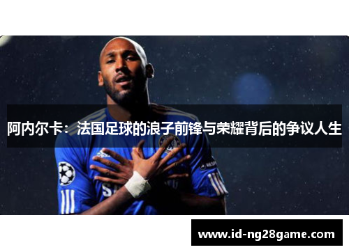 阿内尔卡：法国足球的浪子前锋与荣耀背后的争议人生