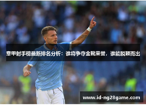 意甲射手榜最新排名分析：谁将争夺金靴荣誉，谁能脱颖而出