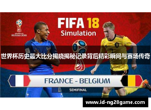 世界杯历史最大比分揭晓揭秘记录背后精彩瞬间与赛场传奇