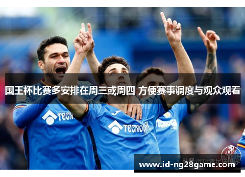 国王杯比赛多安排在周三或周四 方便赛事调度与观众观看