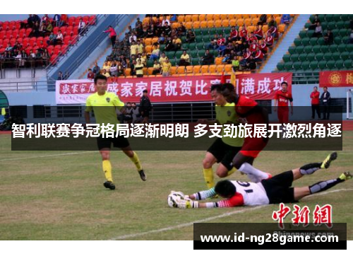 智利联赛争冠格局逐渐明朗 多支劲旅展开激烈角逐