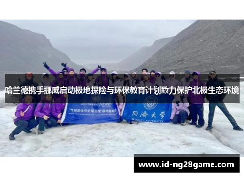 哈兰德携手挪威启动极地探险与环保教育计划致力保护北极生态环境