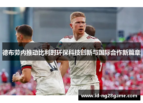 德布劳内推动比利时环保科技创新与国际合作新篇章