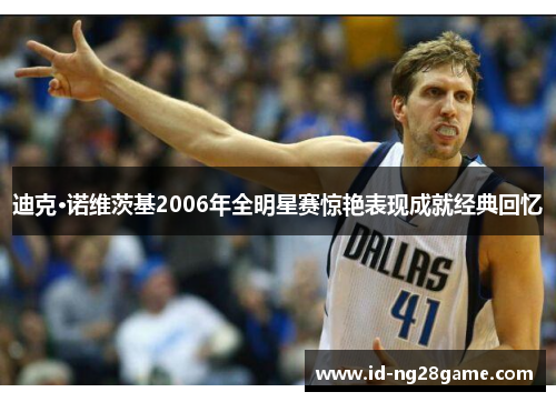 迪克·诺维茨基2006年全明星赛惊艳表现成就经典回忆