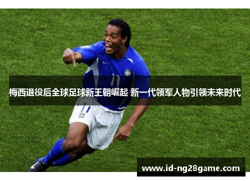 梅西退役后全球足球新王朝崛起 新一代领军人物引领未来时代