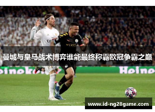 曼城与皇马战术博弈谁能最终称霸欧冠争霸之巅
