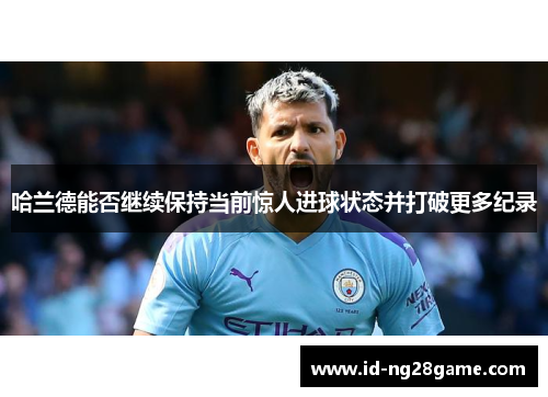 哈兰德能否继续保持当前惊人进球状态并打破更多纪录
