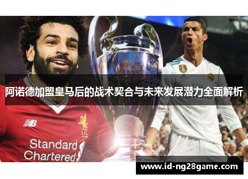 阿诺德加盟皇马后的战术契合与未来发展潜力全面解析