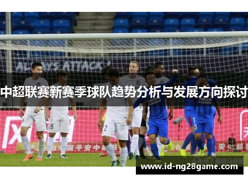 中超联赛新赛季球队趋势分析与发展方向探讨