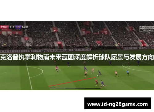 克洛普执掌利物浦未来蓝图深度解析球队愿景与发展方向