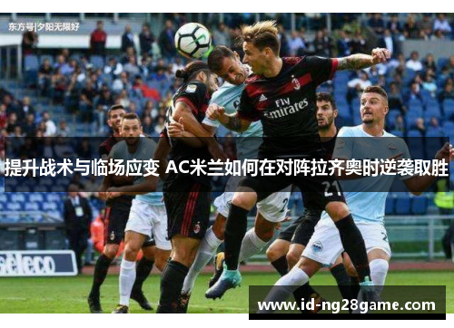提升战术与临场应变 AC米兰如何在对阵拉齐奥时逆袭取胜