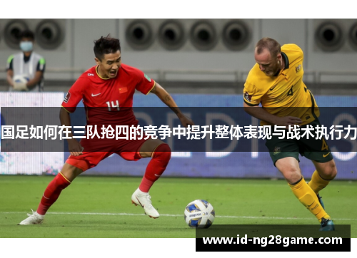 国足如何在三队抢四的竞争中提升整体表现与战术执行力
