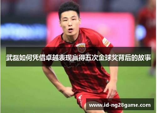 武磊如何凭借卓越表现赢得五次金球奖背后的故事
