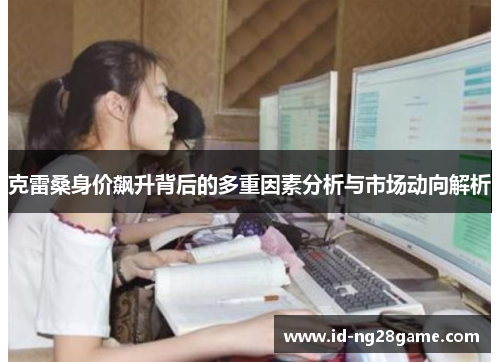 克雷桑身价飙升背后的多重因素分析与市场动向解析