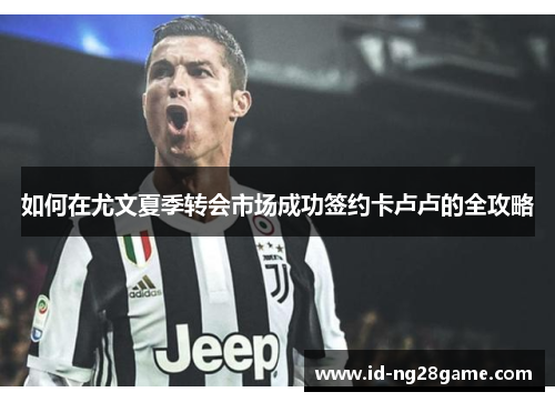如何在尤文夏季转会市场成功签约卡卢卢的全攻略