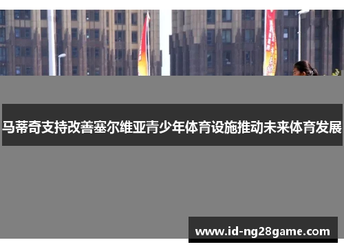 马蒂奇支持改善塞尔维亚青少年体育设施推动未来体育发展