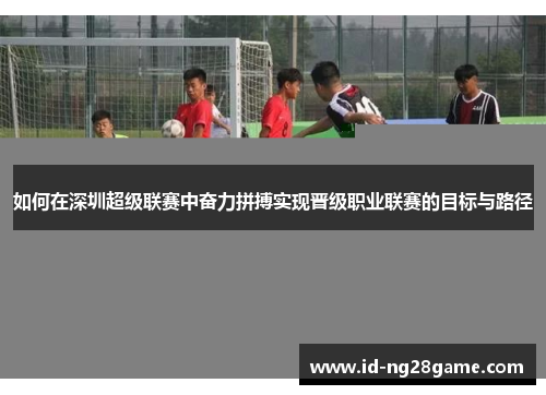 如何在深圳超级联赛中奋力拼搏实现晋级职业联赛的目标与路径