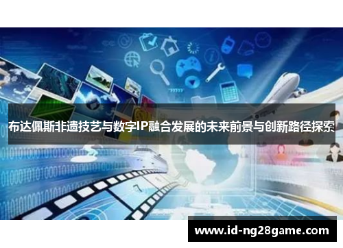 布达佩斯非遗技艺与数字IP融合发展的未来前景与创新路径探索