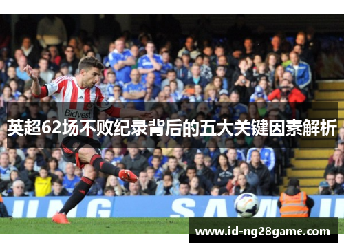 英超62场不败纪录背后的五大关键因素解析