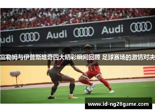 富勒姆与伊普斯维奇四大精彩瞬间回顾 足球赛场的激情对决