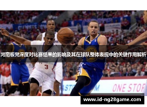 河南板凳深度对比赛结果的影响及其在球队整体表现中的关键作用解析
