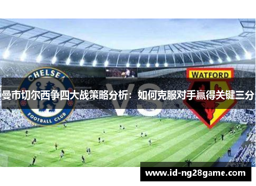 曼市切尔西争四大战策略分析：如何克服对手赢得关键三分