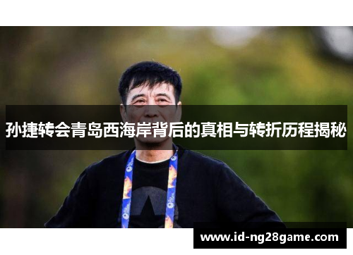 孙捷转会青岛西海岸背后的真相与转折历程揭秘