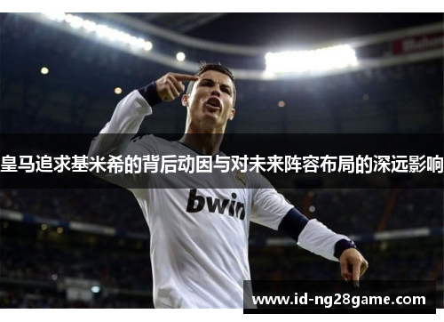 皇马追求基米希的背后动因与对未来阵容布局的深远影响