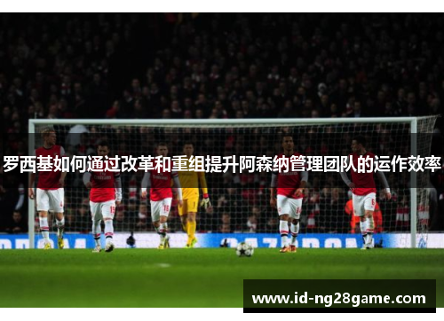 罗西基如何通过改革和重组提升阿森纳管理团队的运作效率