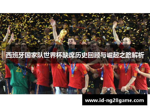 西班牙国家队世界杯缺席历史回顾与崛起之路解析