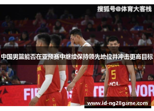 中国男篮能否在亚预赛中继续保持领先地位并冲击更高目标