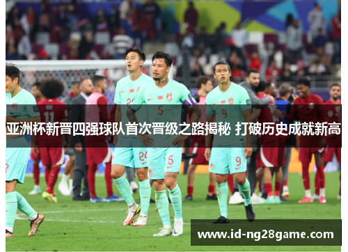 亚洲杯新晋四强球队首次晋级之路揭秘 打破历史成就新高