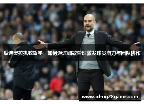 瓜迪奥拉执教哲学：如何通过细致管理激发球员潜力与团队协作