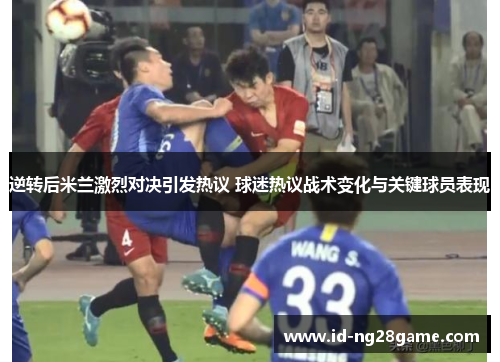 逆转后米兰激烈对决引发热议 球迷热议战术变化与关键球员表现