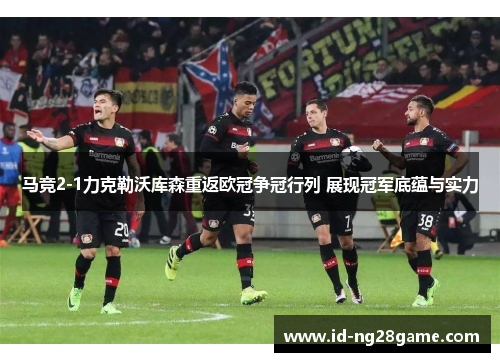 马竞2-1力克勒沃库森重返欧冠争冠行列 展现冠军底蕴与实力