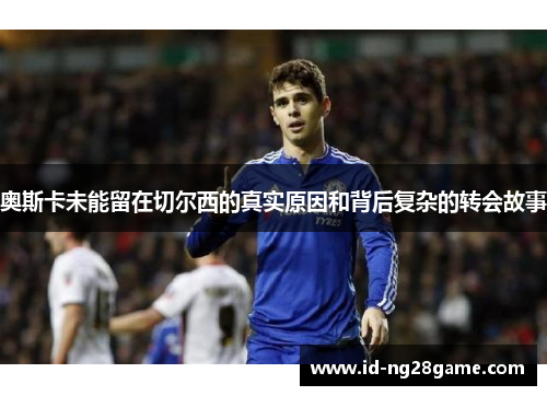 奥斯卡未能留在切尔西的真实原因和背后复杂的转会故事