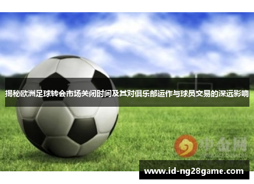 揭秘欧洲足球转会市场关闭时间及其对俱乐部运作与球员交易的深远影响