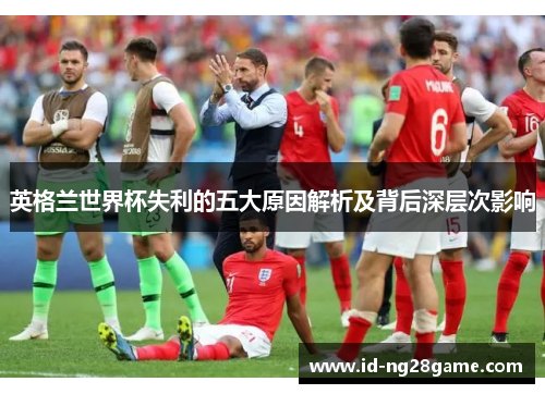 英格兰世界杯失利的五大原因解析及背后深层次影响 英格兰世界杯失利的五大原因解析及背后深层次影响