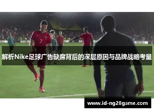 解析Nike足球广告缺席背后的深层原因与品牌战略考量