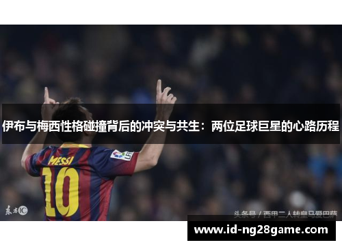 伊布与梅西性格碰撞背后的冲突与共生：两位足球巨星的心路历程