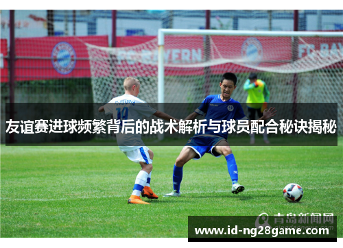友谊赛进球频繁背后的战术解析与球员配合秘诀揭秘