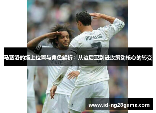 马塞洛的场上位置与角色解析：从边后卫到进攻策动核心的转变