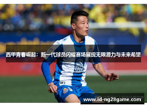 西甲青春崛起:新一代球员闪耀赛场展现无限潜力与未来希望 西甲青春崛起:新一代球员闪耀赛场展现无限潜力与未来希望